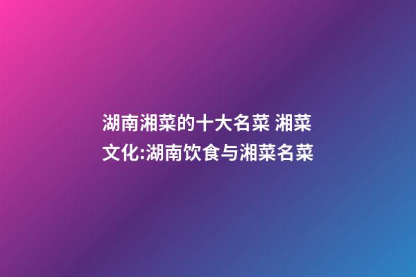 湖南湘菜的十大名菜 湘菜文化:湖南饮食与湘菜名菜-第1张-公司起名-玄机派